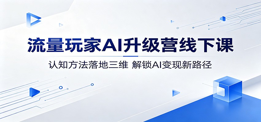 流量玩家AI升级营线下课：认知方法落地三维，解锁AI变现新路径-小艾项目网