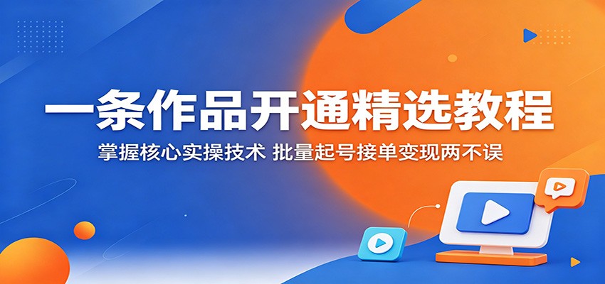 一条作品开通精选教程：掌握核心实操技术，批量起号接单变现两不误-小艾项目网