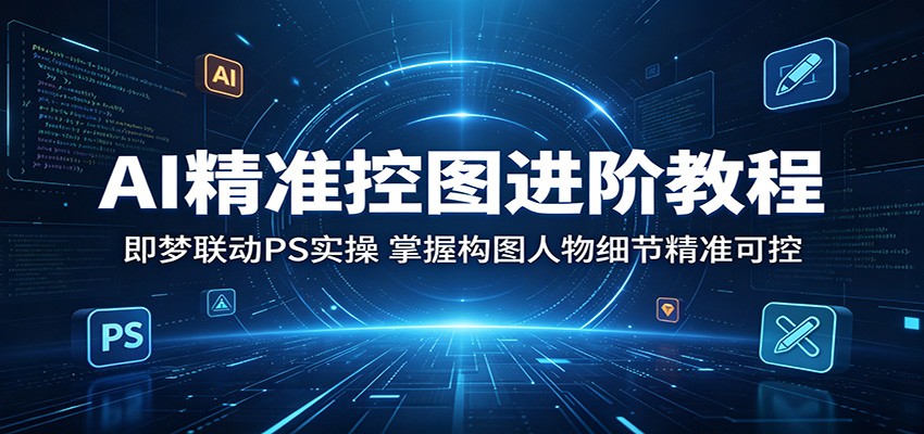 AI精准控图进阶教程：即梦联动PS实操，掌握构图人物细节精准可控-小艾项目网