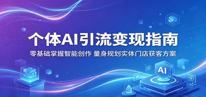 个体AI引流变现指南：零基础掌握智能创作，量身规划实体门店获客方案-小艾项目网