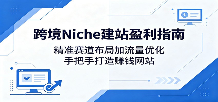 跨境Niche建站盈利指南：精准赛道布局加流量优化，手把手打造赚钱网站-小艾项目网