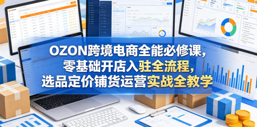 OZON跨境电商全能必修课，零基础开店入驻全流程，选品定价铺货运营实战全教学-小艾项目网