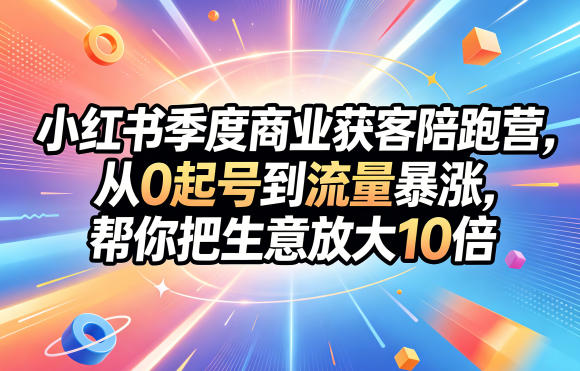 小红书季度商业获客陪跑营，从0起号到流量暴涨，帮你把生意放大10倍-小艾项目网