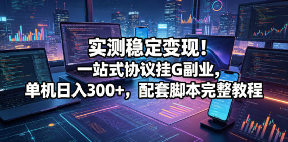 实测稳定变现！一站式协议挂G副业，单机日入300+，配套脚本完整教程【揭秘】-小艾项目网