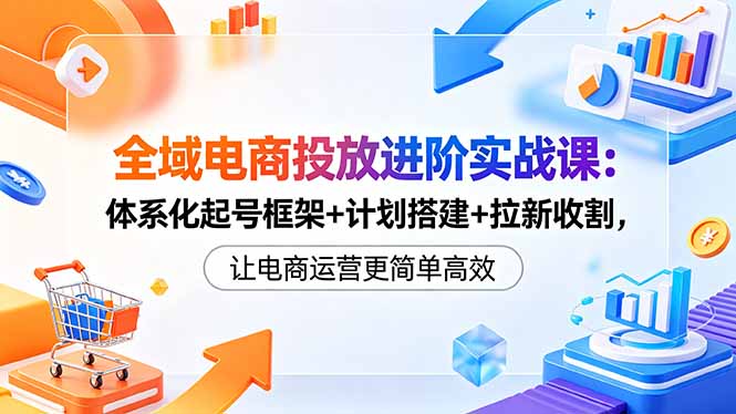全域电商投放进阶实战课:体系化起号框架+计划搭建+拉新收割,让电商运营更简单高效-小艾项目网