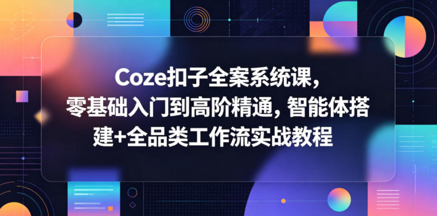 Coze扣子全案系统课，零基础入门到高阶精通，智能体搭建+全品类工作流实战教程-小艾项目网