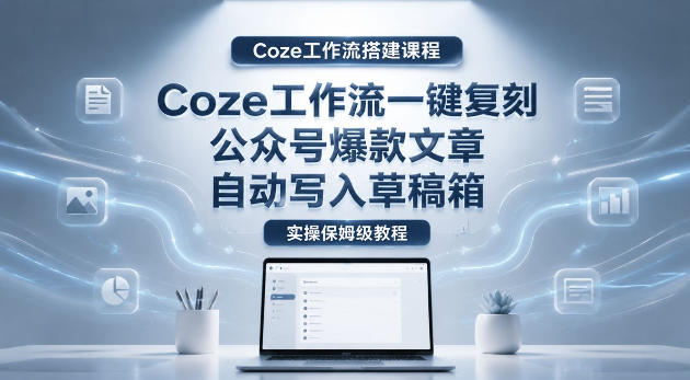 【Coze工作流搭建实操教程】coze工作流一键复刻公众号爆款文章，自动写入草稿箱！全流程保姆级教学-小艾项目网