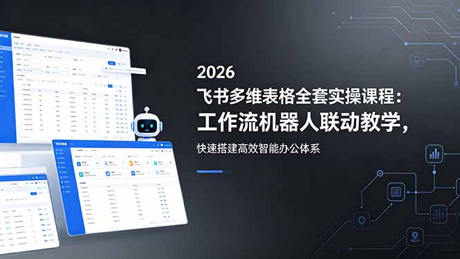 2026飞书多维表格全套实操课程：工作流机器人联动教学，快速搭建高效智能办公体系-小艾项目网