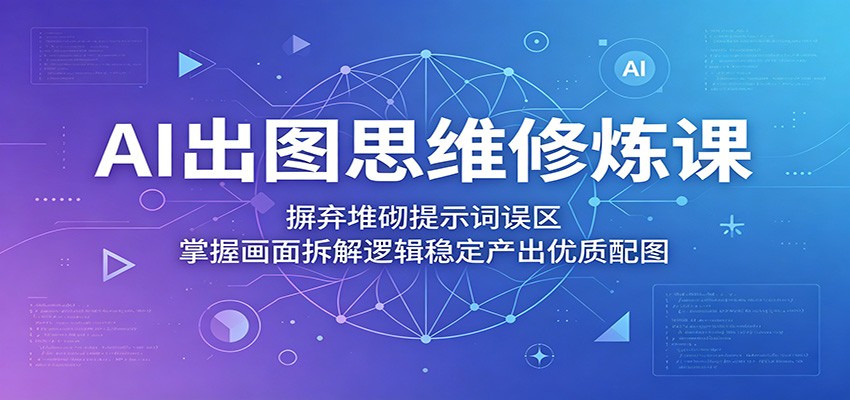 AI出图思维修炼课：摒弃堆砌提示词误区，掌握画面拆解逻辑稳定产出优质配图-小艾项目网