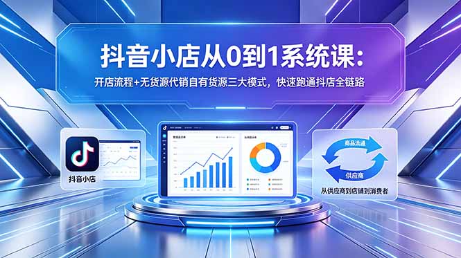 抖音小店从0到1系统课：开店流程+无货源代销自有货源三大模式，快速跑通抖店全链路-小艾项目网