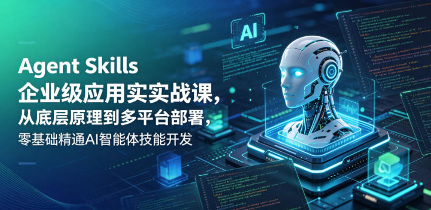 Agent Skills企业级应用实战课，从底层原理到多平台部署，零基础精通AI智能体技能开发-小艾项目网
