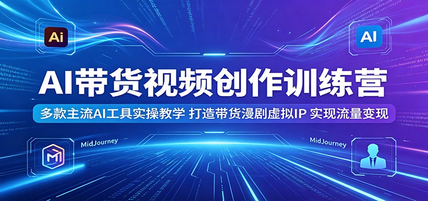 AI带货视频创作训练营：多款主流AI工具实操教学，打造带货漫剧虚拟IP，实现流量变现-小艾项目网