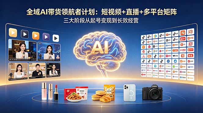 全域AI带货领航者计划:短视频+直播+多平台矩阵,三大阶段从起号变现到长效经营-小艾项目网