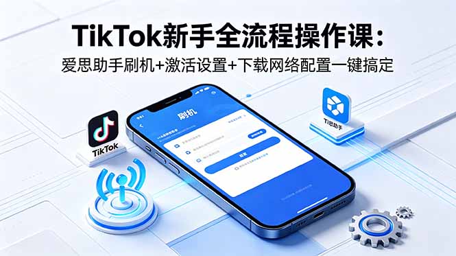 TikTok新手全流程操作课:爱思助手刷机+激活设置+下载网络配置一键搞定-小艾项目网