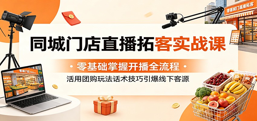 同城门店直播拓客实战课：零基础掌握开播全流程，活用团购玩法话术技巧引爆线下客源-小艾项目网