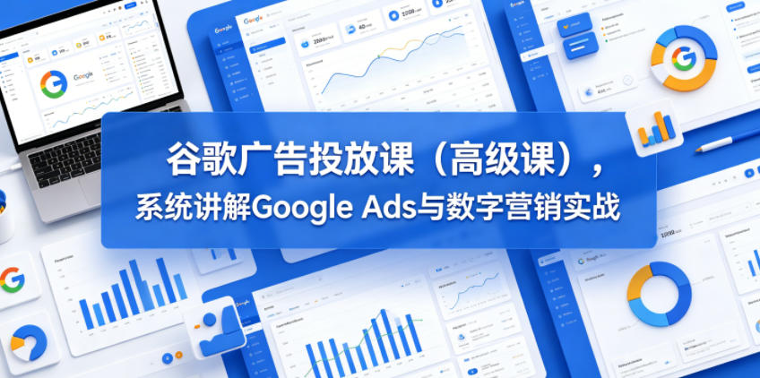 谷歌广告投放课(高级课)，系统讲解Google Ads与数字营销实战-小艾项目网
