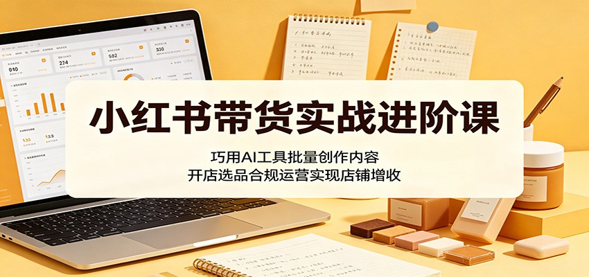 小红书带货实战进阶课:巧用AI工具批量创作内容,开店选品合规运营实现店铺增收-小艾项目网