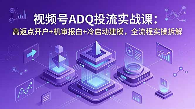 视频号ADQ投流实战课：高返点开户+机审报白+冷启动建模，全流程实操拆解-小艾项目网