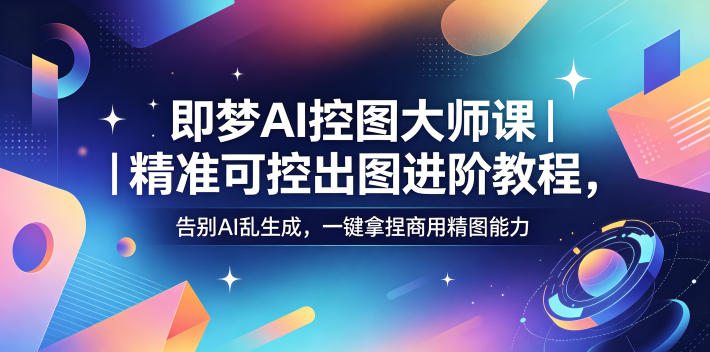 即梦AI控图大师课｜精准可控出图进阶教程，告别AI乱生成，一键拿捏商用精图能力-小艾项目网