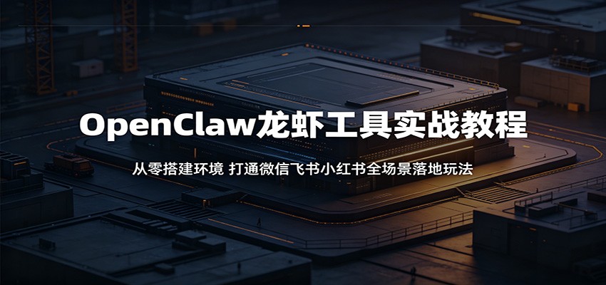 OpenClaw龙虾工具实战教程：从零搭建环境，打通微信飞书小红书全场景落地玩法-小艾项目网