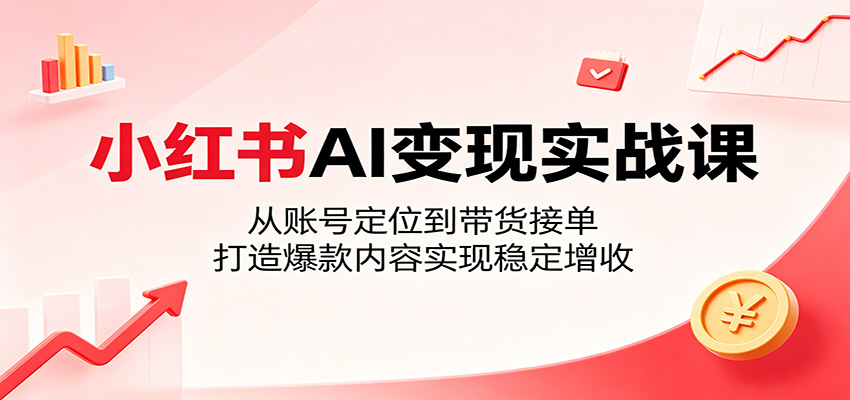 小红书AI变现实战课：从账号定位到带货接单，打造爆款内容实现稳定增收-小艾项目网