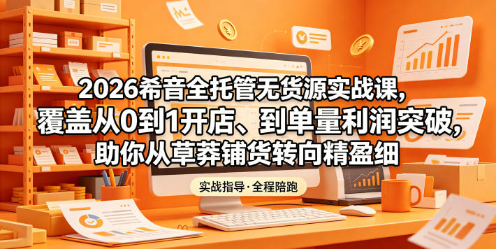 2026希音全托管无货源实战课,覆盖从0到1开店、到单量利润突破,助你从草莽铺货转向精细化盈利-小艾项目网