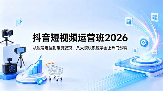 抖音短视频运营班2026：从账号定位到带货变现，八大模块系统学会上热门涨粉-小艾项目网