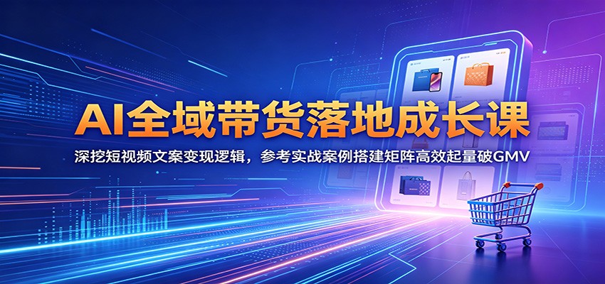 AI全域带货落地成长课:深挖短视频文案变现逻辑,参考实战案例搭建矩阵高效起量破GMV-小艾项目网