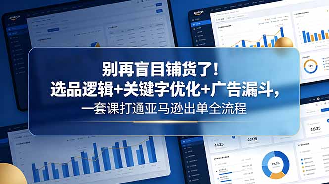 别再盲目铺货了!选品逻辑+关键字优化+广告漏斗,一套课打通亚马逊出单全流程-小艾项目网