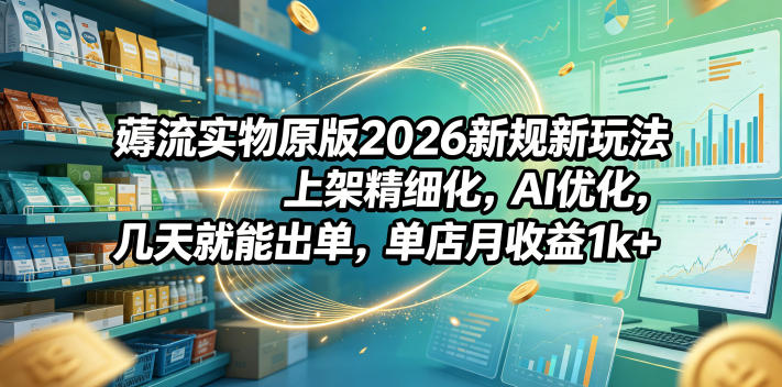 薅流实物原版2026新规新玩法，上架精细化，AI优化，几天就能出单，单店月收益1k+-小艾项目网