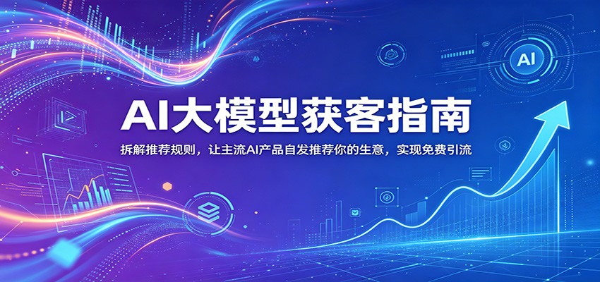 AI大模型获客指南：拆解推荐规则，让主流AI产品自发推荐你的生意 ，实现免费引流-小艾项目网