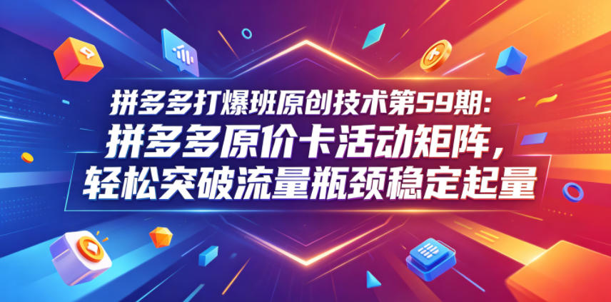 拼多多打爆班原创技术第59期：拼多多原价卡活动矩阵，轻松突破流量瓶颈稳定起量-小艾项目网