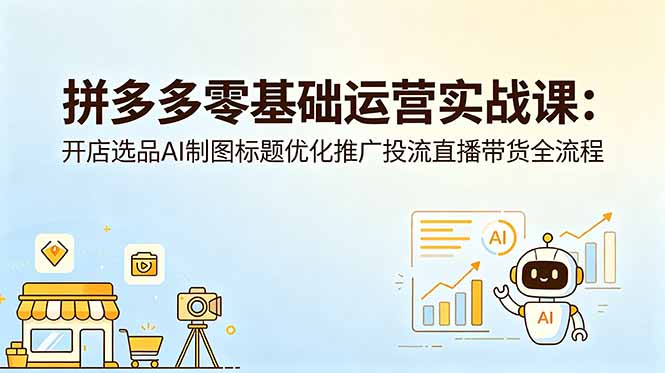 拼多多零基础运营实战课：开店选品AI制图标题优化推广投流直播带货全流程-小艾项目网
