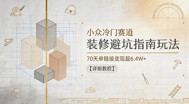 小众冷门赛道，装修避坑指南玩法，70天单链接变现超6.4W+【详细教程】-小艾项目网