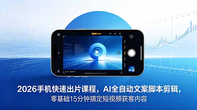 2026 手机快速出片课程，AI 全自动文案脚本剪辑，零基础 15 分钟搞定短视频获客内容-小艾项目网