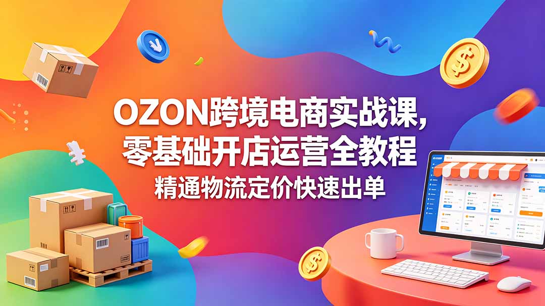 OZON 跨境电商实战课，零基础开店运营全教程，精通物流定价快速出单-小艾项目网