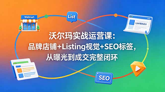 沃尔玛实战运营课：品牌店铺+Listing视觉+SEO标签，从曝光到成交完整闭环-小艾项目网