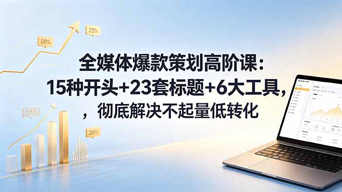 全媒体爆款策划高阶课：15种开头+23套标题+6大工具，彻底解决不起量低转化-小艾项目网