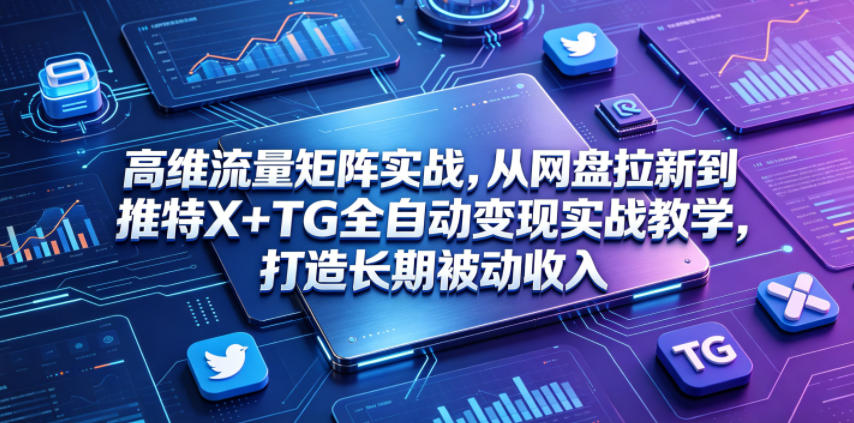 高维流量矩阵实战，从网盘拉新到推特X+TG全自动变现实战教学，打造长期被动收入-小艾项目网