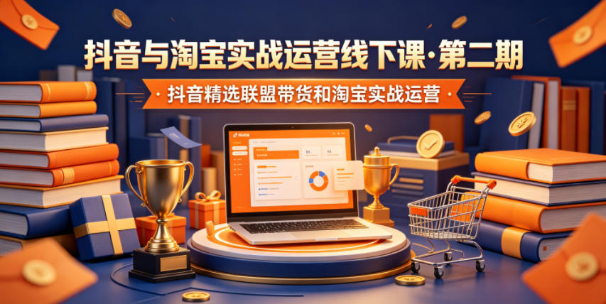 抖音与淘宝实战运营线下课&middot;第二期，抖音精选联盟带货和淘宝实战运营