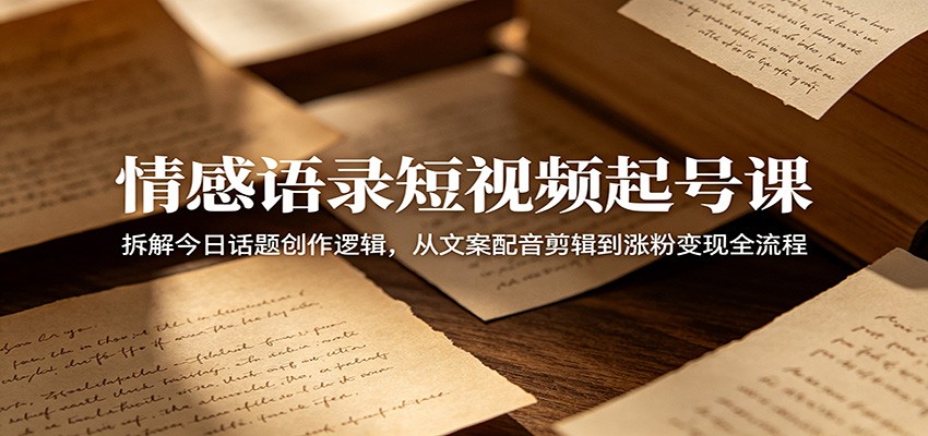 情感语录短视频起号课：拆解今日话题创作逻辑，从文案配音剪辑到涨粉变现全流程-小艾项目网