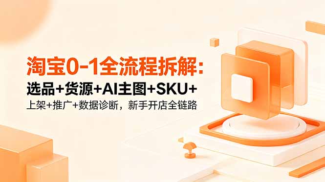 淘宝0-1全流程拆解：选品+货源+AI主图+SKU+上架+推广+数据诊断，新手开店全链路-小艾项目网