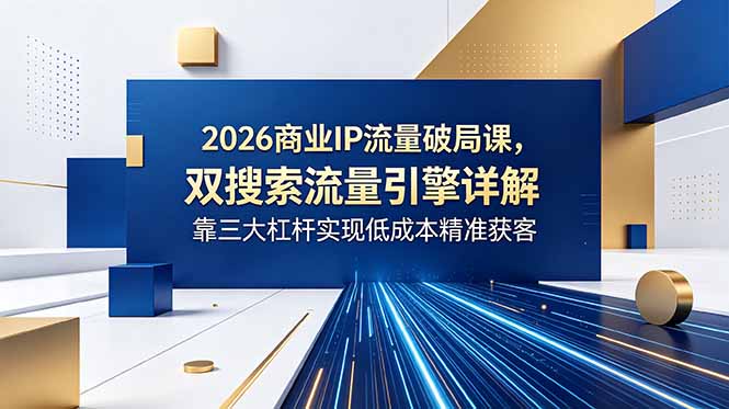 2026商业IP流量破局课，双搜索流量引擎详解，靠三大杠杆实现低成本精准获客-小艾项目网