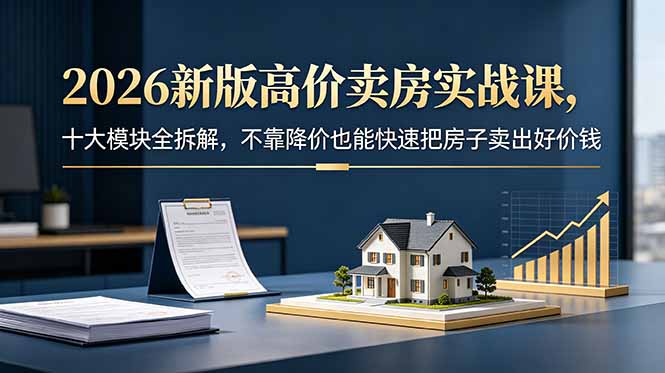 2026新版高价卖房实战课，十大模块全拆解，不靠降价也能快速把房子卖出好价钱-小艾项目网