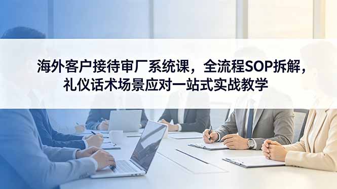 海外客户接待审厂系统课，全流程SOP拆解，礼仪话术场景应对一站式实战教学-小艾项目网