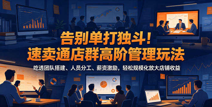 告别单打独斗！速卖通店群高阶管理玩法，吃透团队搭建、人员分工、薪资激励，轻松规模化放大店铺收益-小艾项目网