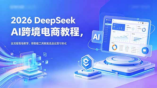 2026 DeepSeek AI跨境电商教程，全流程落地教学，用智能工具赋能选品运营与转化-小艾项目网