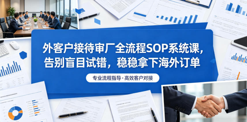 外客户接待审厂全流程SOP系统课，告别盲目试错，稳稳拿下海外订单-小艾项目网
