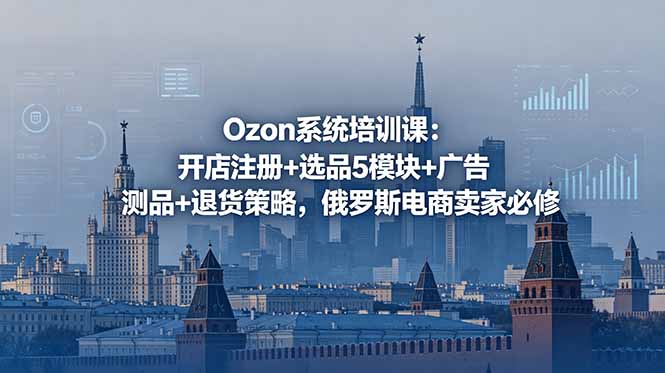 Ozon系统培训课：开店注册+选品5模块+广告测品+退货策略，俄罗斯电商卖家必修-小艾项目网