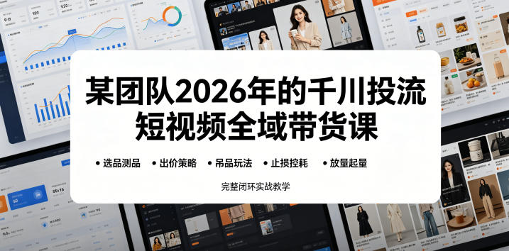 某团队2026年的千川投流短视频全域带货课，从选品测品、吊品玩法、止损控耗到放量起量，完整闭环实战教学-小艾项目网